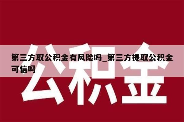 第三方取公积金有风险吗_第三方提取公积金可信吗