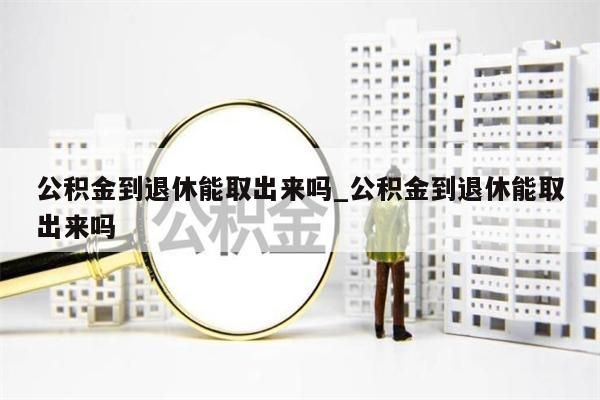 公积金到退休能取出来吗_公积金到退休能取出来吗