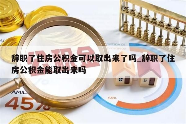 辞职了住房公积金可以取出来了吗_辞职了住房公积金能取出来吗