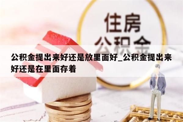 公积金提出来好还是放里面好_公积金提出来好还是在里面存着